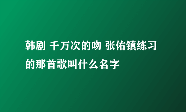 韩剧 千万次的吻 张佑镇练习的那首歌叫什么名字