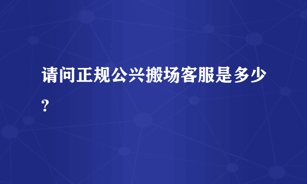 请问正规公兴搬场客服是多少?