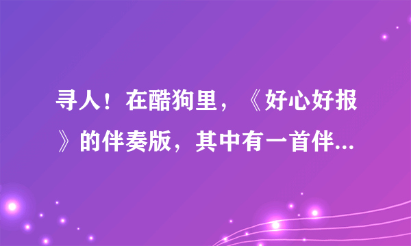 寻人！在酷狗里，《好心好报》的伴奏版，其中有一首伴奏是一个男生翻唱的方力申的，女生的只是伴奏。