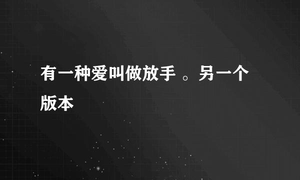 有一种爱叫做放手 。另一个版本