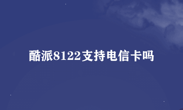 酷派8122支持电信卡吗