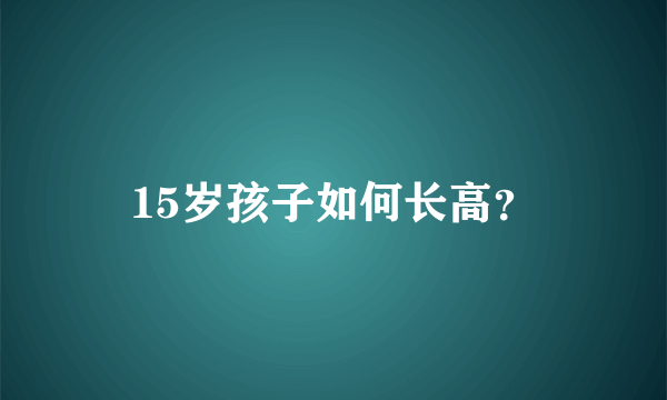 15岁孩子如何长高？