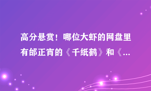 高分悬赏！哪位大虾的网盘里有邰正宵的《千纸鹤》和《找一个字代替》这两首歌？我母亲爱听，却都是付费的