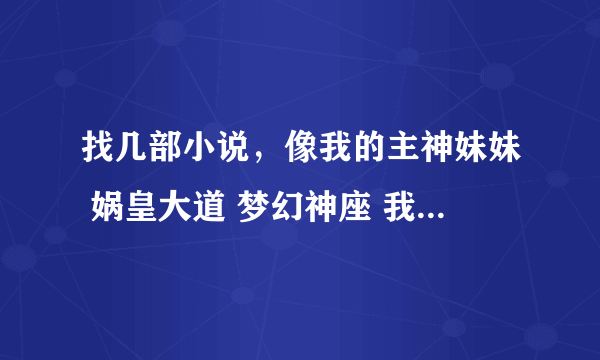 找几部小说，像我的主神妹妹 娲皇大道 梦幻神座 我的主神游戏 这样的小说越多越好。