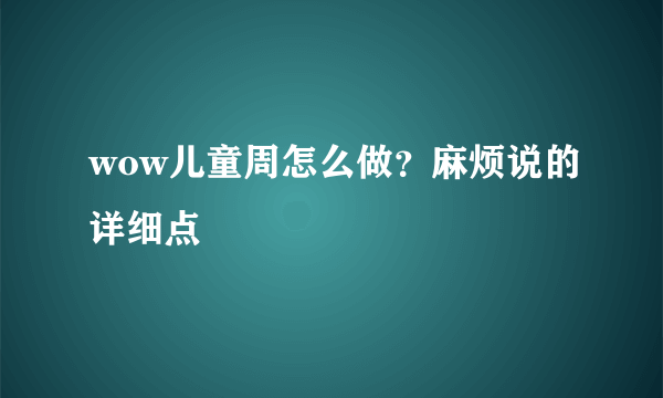 wow儿童周怎么做？麻烦说的详细点