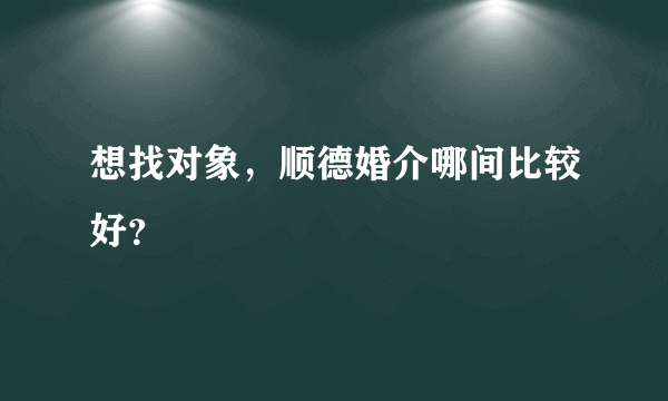 想找对象，顺德婚介哪间比较好？