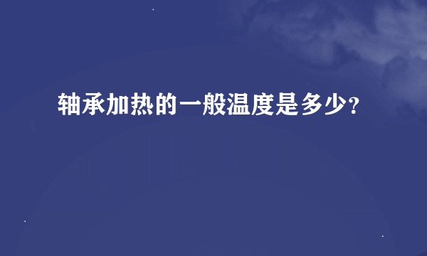 轴承加热的一般温度是多少？