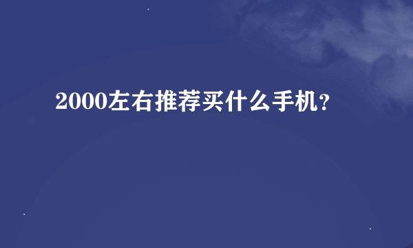 2000左右推荐买什么手机？