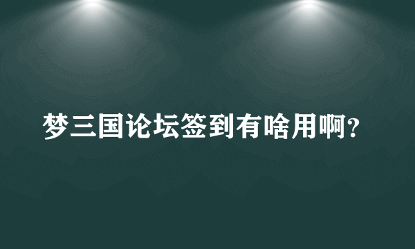 梦三国论坛签到有啥用啊？