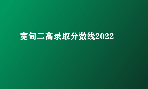 宽甸二高录取分数线2022