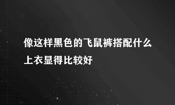 像这样黑色的飞鼠裤搭配什么上衣显得比较好