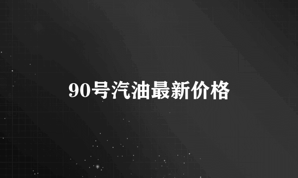 90号汽油最新价格