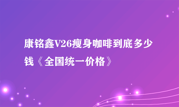 康铭鑫V26瘦身咖啡到底多少钱《全国统一价格》