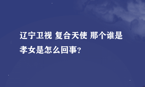 辽宁卫视 复合天使 那个谁是孝女是怎么回事？