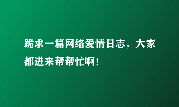 跪求一篇网络爱情日志，大家都进来帮帮忙啊！