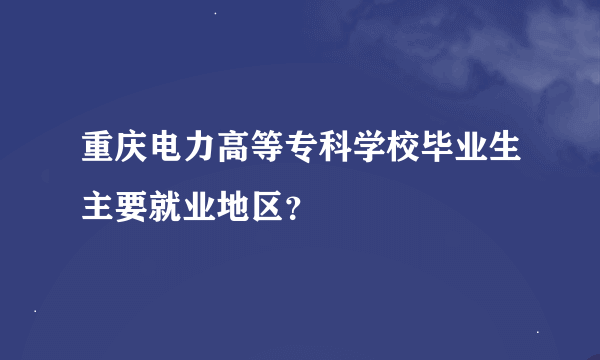 重庆电力高等专科学校毕业生主要就业地区？