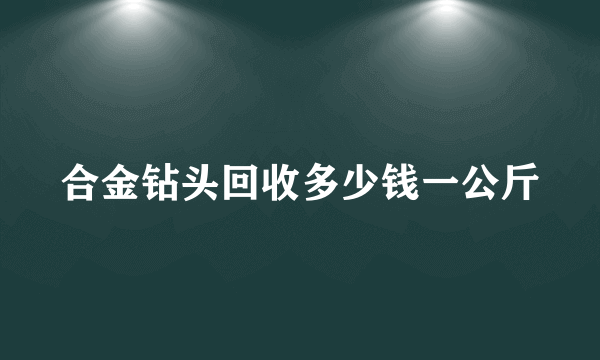 合金钻头回收多少钱一公斤