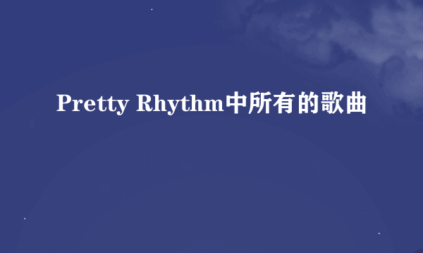 Pretty Rhythm中所有的歌曲