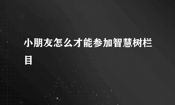 小朋友怎么才能参加智慧树栏目