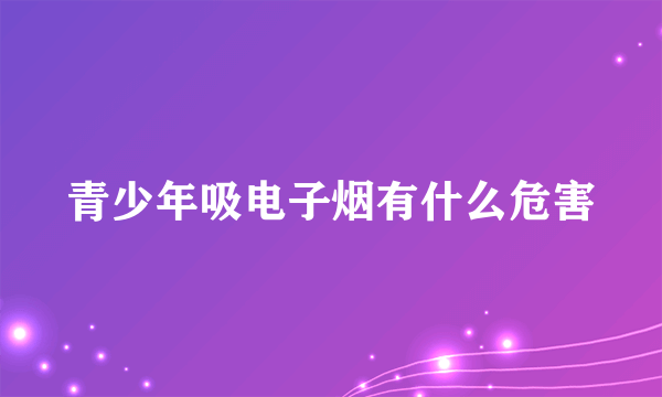 青少年吸电子烟有什么危害