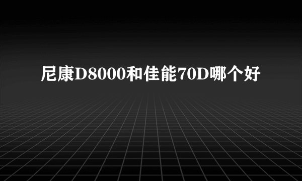 尼康D8000和佳能70D哪个好