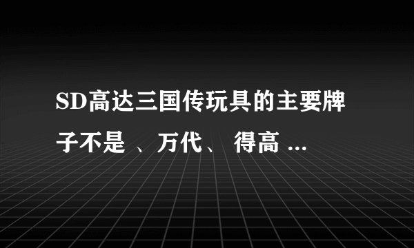 SD高达三国传玩具的主要牌子不是 、万代、 得高 、TT高高 、嘉俊、这四种么这几种比起来那个好列出排行榜