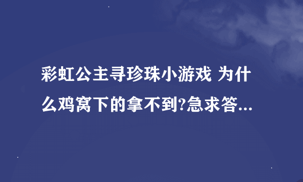 彩虹公主寻珍珠小游戏 为什么鸡窝下的拿不到?急求答案 希望好心人可以帮忙啊