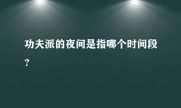 功夫派的夜间是指哪个时间段？