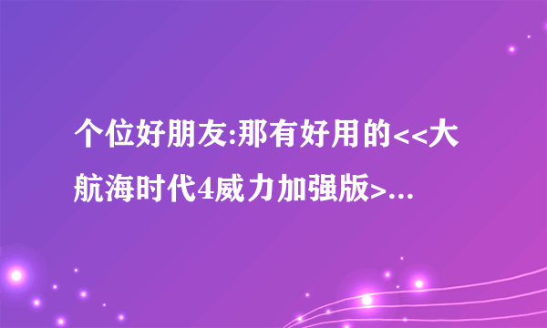 个位好朋友:那有好用的<<大航海时代4威力加强版>>的金钱宝物修改器先谢了