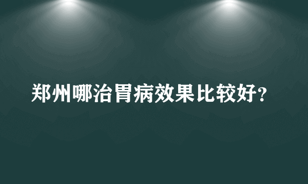 郑州哪治胃病效果比较好？