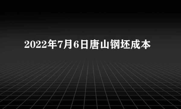 2022年7月6日唐山钢坯成本