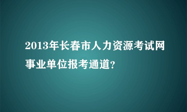 2013年长春市人力资源考试网事业单位报考通道？