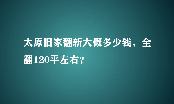 太原旧家翻新大概多少钱，全翻120平左右？