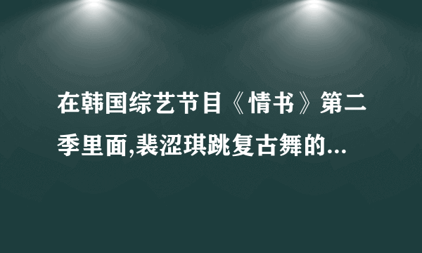 在韩国综艺节目《情书》第二季里面,裴涩琪跳复古舞的那段曲子叫什么?