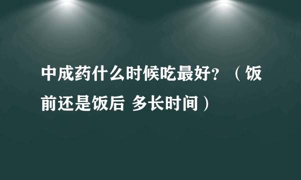 中成药什么时候吃最好？（饭前还是饭后 多长时间）