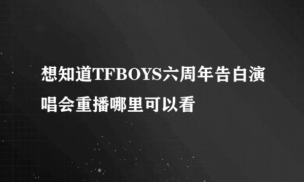 想知道TFBOYS六周年告白演唱会重播哪里可以看