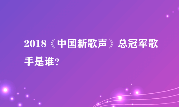 2018《中国新歌声》总冠军歌手是谁？