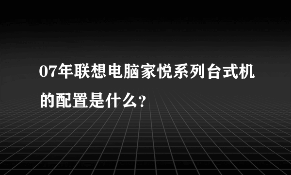 07年联想电脑家悦系列台式机的配置是什么？