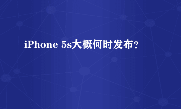 iPhone 5s大概何时发布？