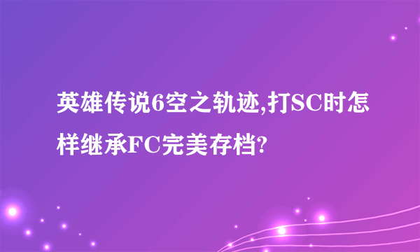 英雄传说6空之轨迹,打SC时怎样继承FC完美存档?