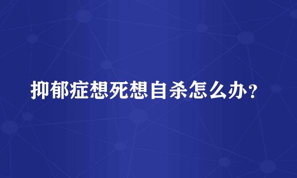 抑郁症想死想自杀怎么办？