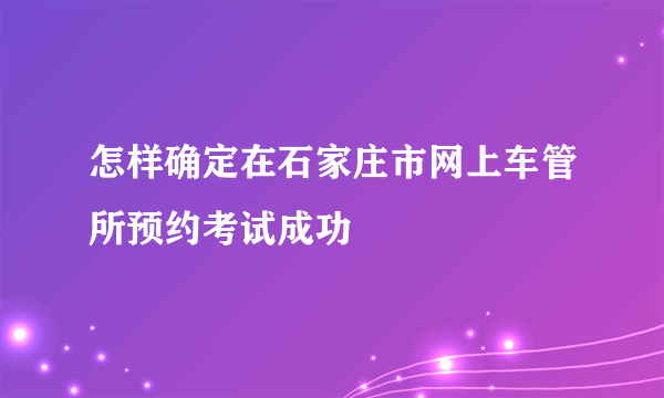 怎样确定在石家庄市网上车管所预约考试成功