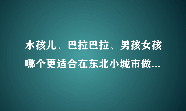 水孩儿、巴拉巴拉、男孩女孩哪个更适合在东北小城市做。。。做七岁以上的童装