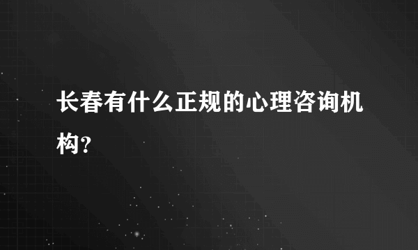 长春有什么正规的心理咨询机构？