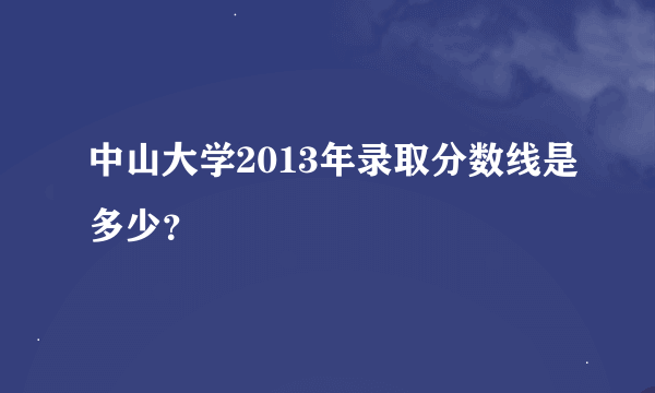 中山大学2013年录取分数线是多少？