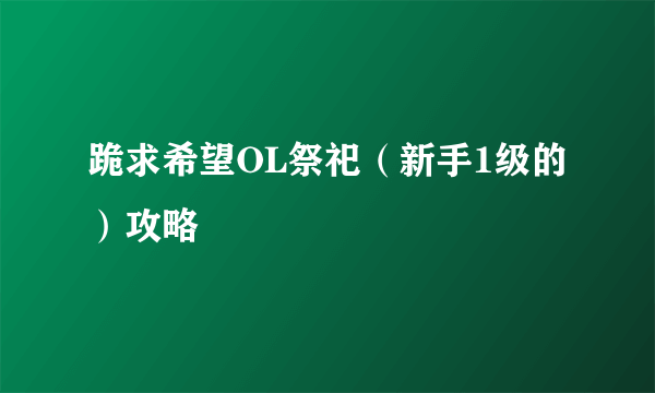 跪求希望OL祭祀（新手1级的）攻略