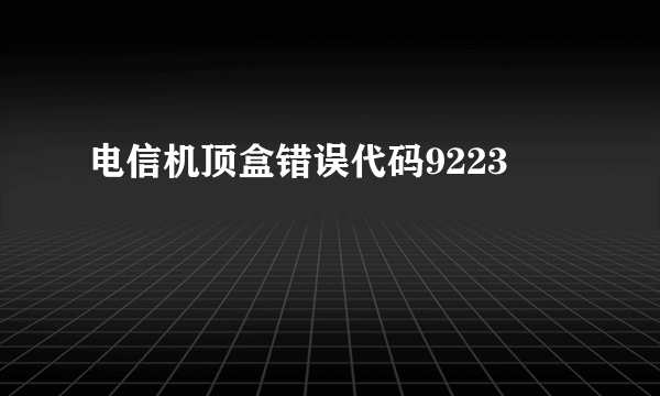 电信机顶盒错误代码9223