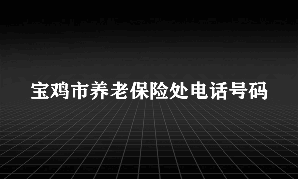 宝鸡市养老保险处电话号码