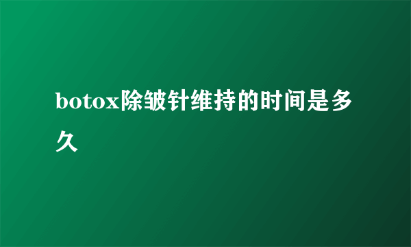 botox除皱针维持的时间是多久