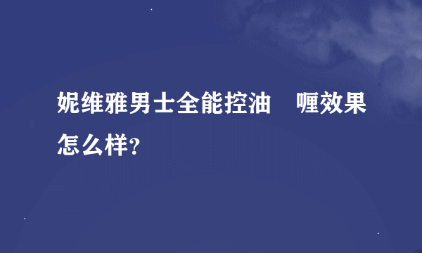 妮维雅男士全能控油啫喱效果怎么样？